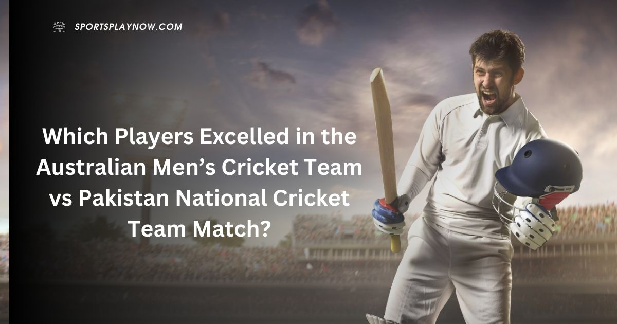 Which Players Excelled in the Australian Men’s Cricket Team vs Pakistan National Cricket Team Match?