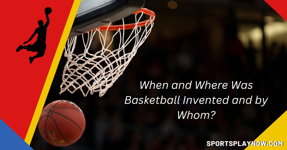 When and Where Was Basketball Invented and by Whom?